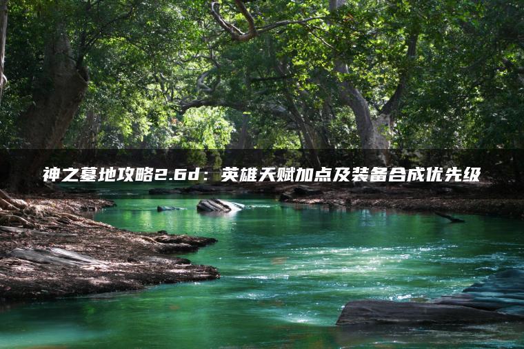 神之墓地攻略2.6d：英雄天赋加点及装备合成优先级