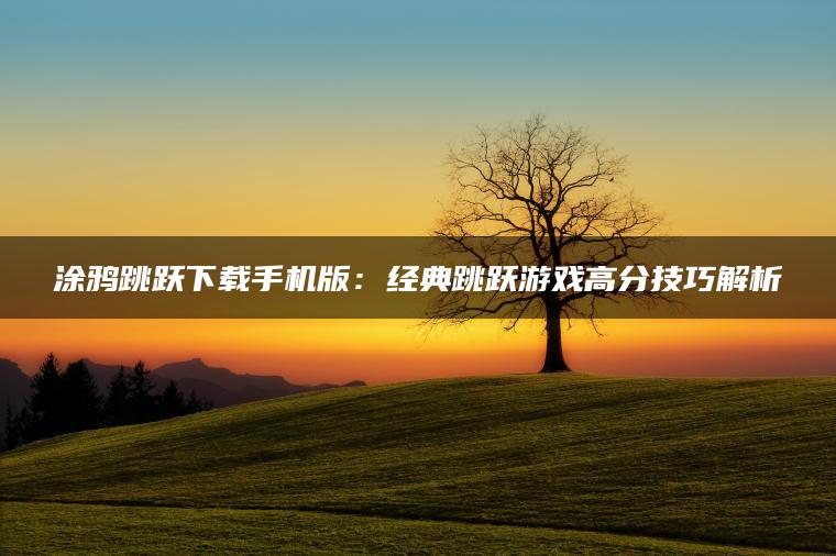 涂鸦跳跃下载手机版：经典跳跃游戏高分技巧解析