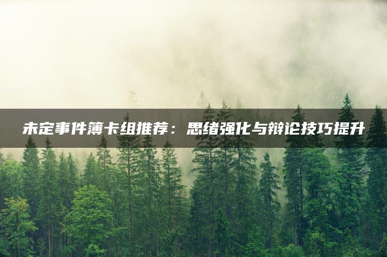 未定事件簿卡组推荐：思绪强化与辩论技巧提升