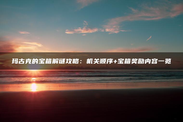 玛古克的宝箱解谜攻略：机关顺序+宝箱奖励内容一览