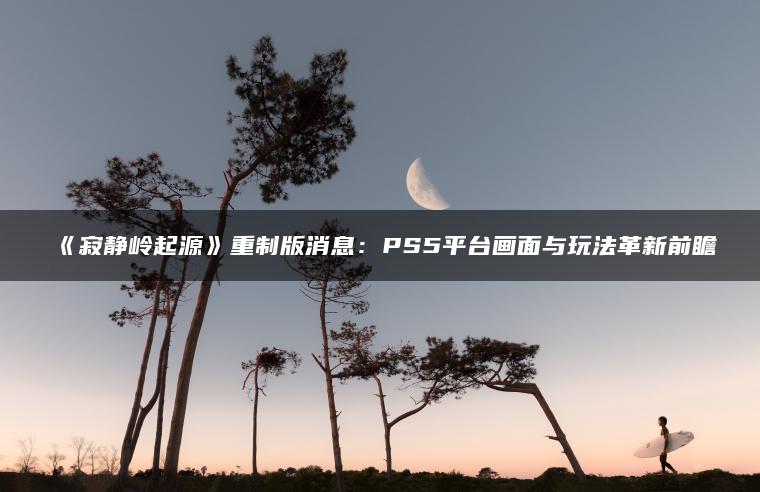 《寂静岭起源》重制版消息：PS5平台画面与玩法革新前瞻