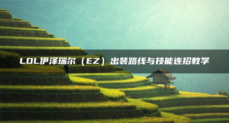 LOL伊泽瑞尔（EZ）出装路线与技能连招教学