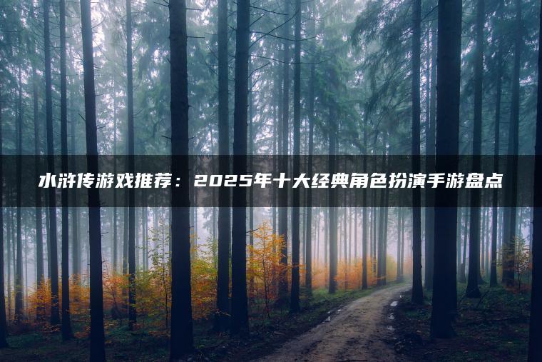 水浒传游戏推荐：2025年十大经典角色扮演手游盘点