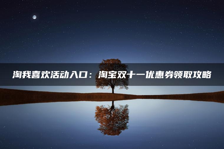 淘我喜欢活动入口：淘宝双十一优惠券领取攻略