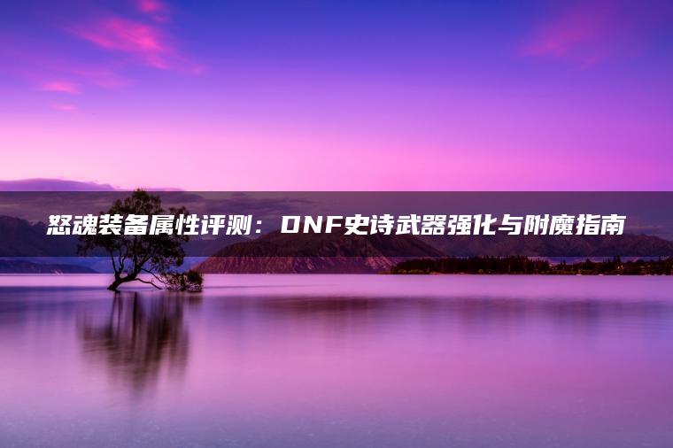 怒魂装备属性评测：DNF史诗武器强化与附魔指南