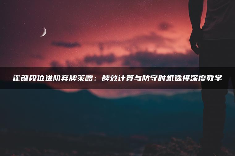 雀魂段位进阶弃牌策略：牌效计算与防守时机选择深度教学