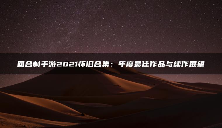 回合制手游2021怀旧合集：年度最佳作品与续作展望