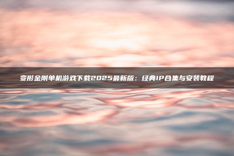 变形金刚单机游戏下载2025最新版：经典IP合集与安装教程