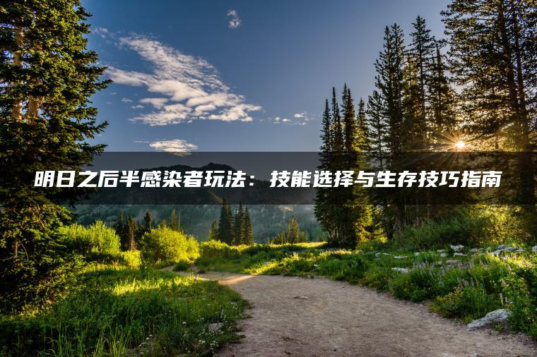 明日之后半感染者玩法：技能选择与生存技巧指南