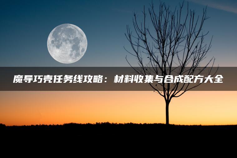 魔导巧壳任务线攻略：材料收集与合成配方大全