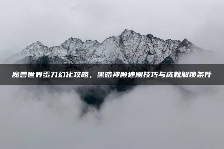 魔兽世界蛋刀幻化攻略，黑暗神殿速刷技巧与成就解锁条件