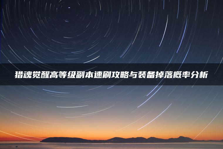猎魂觉醒高等级副本速刷攻略与装备掉落概率分析