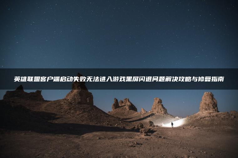 英雄联盟客户端启动失败无法进入游戏黑屏闪退问题解决攻略与修复指南