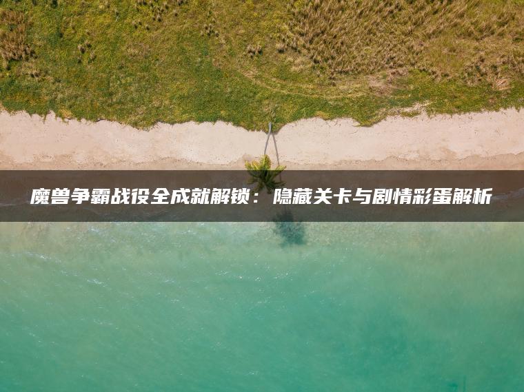 魔兽争霸战役全成就解锁：隐藏关卡与剧情彩蛋解析