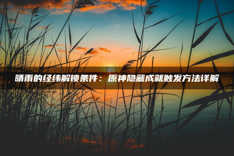 晴雨的经纬解锁条件：原神隐藏成就触发方法详解
