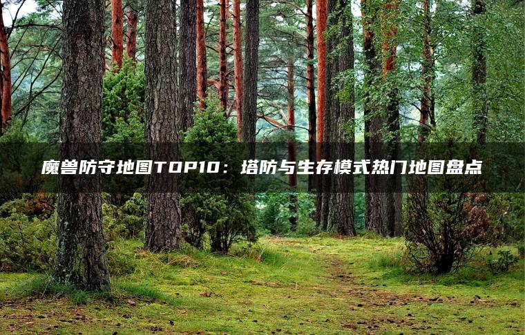 魔兽防守地图TOP10：塔防与生存模式热门地图盘点