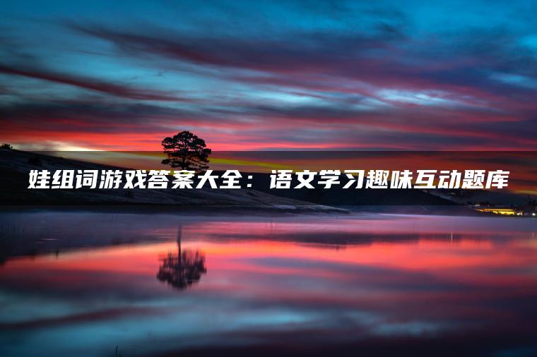 娃组词游戏答案大全：语文学习趣味互动题库