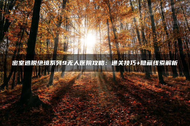 密室逃脱绝境系列9无人医院攻略：通关技巧+隐藏线索解析