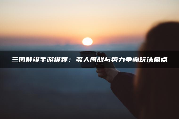 三国群雄手游推荐：多人国战与势力争霸玩法盘点