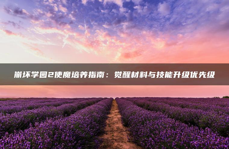 崩坏学园2使魔培养指南：觉醒材料与技能升级优先级