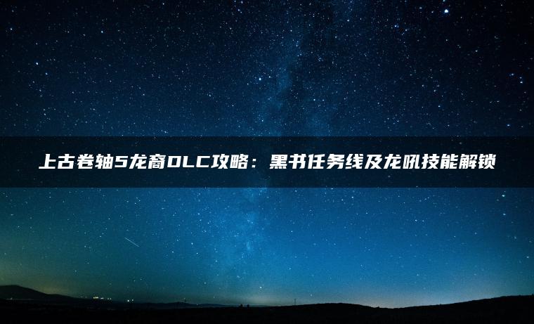 上古卷轴5龙裔DLC攻略：黑书任务线及龙吼技能解锁