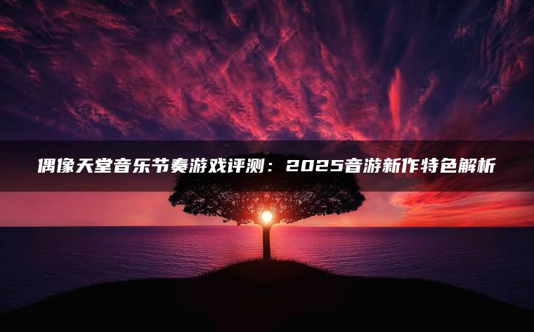 偶像天堂音乐节奏游戏评测：2025音游新作特色解析