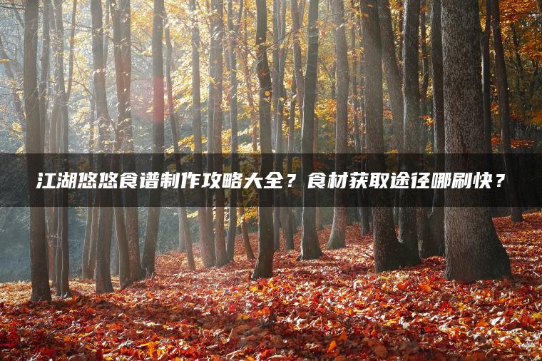 江湖悠悠食谱制作攻略大全？食材获取途径哪刷快？