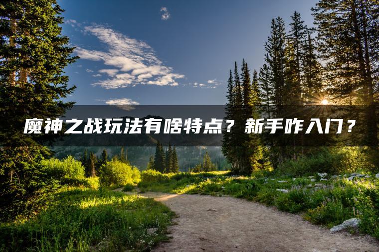 魔神之战玩法有啥特点？新手咋入门？