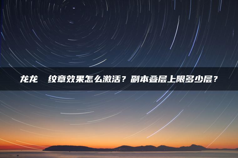 龙龙龘龘纹章效果怎么激活？副本叠层上限多少层？