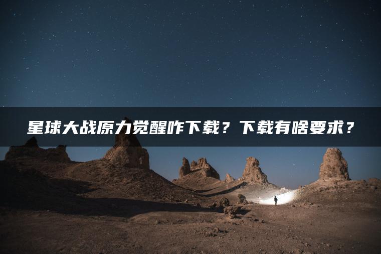 星球大战原力觉醒咋下载？下载有啥要求？