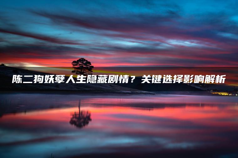 陈二狗妖孽人生隐藏剧情？关键选择影响解析