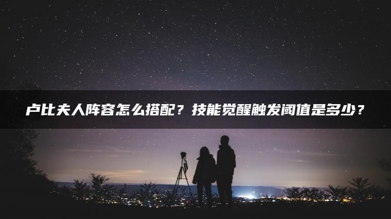 卢比夫人阵容怎么搭配？技能觉醒触发阈值是多少？