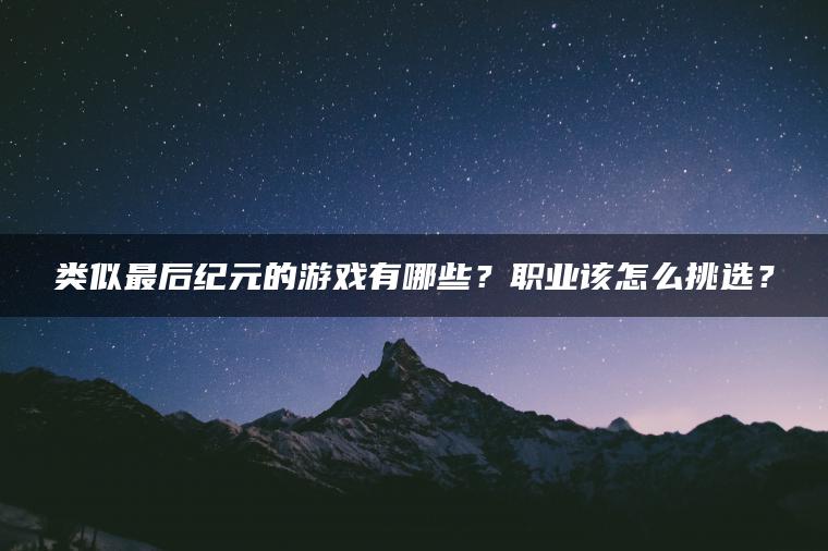 类似最后纪元的游戏有哪些？职业该怎么挑选？