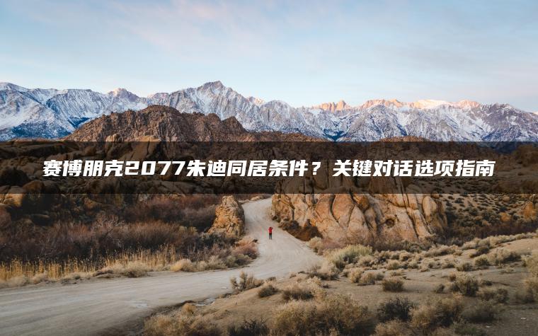 赛博朋克2077朱迪同居条件？关键对话选项指南