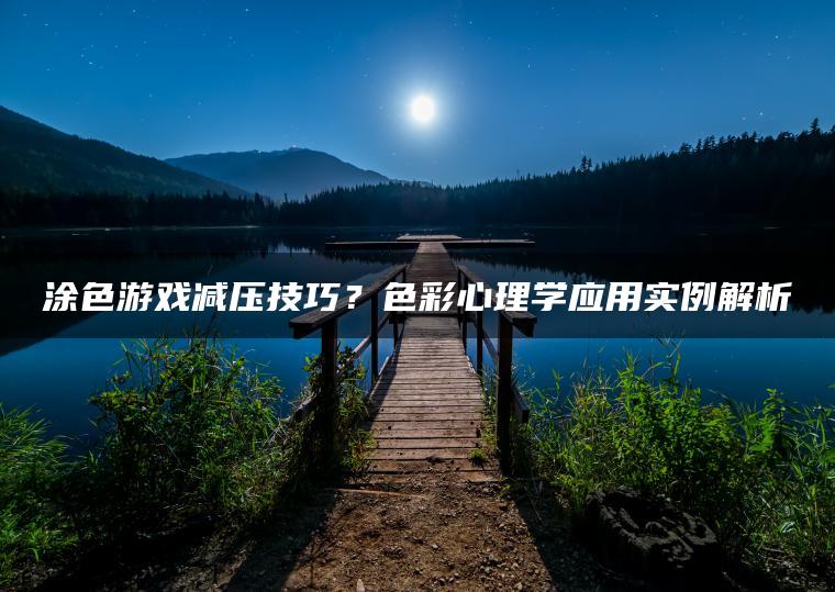 涂色游戏减压技巧？色彩心理学应用实例解析