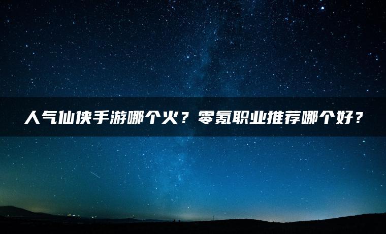 人气仙侠手游哪个火？零氪职业推荐哪个好？