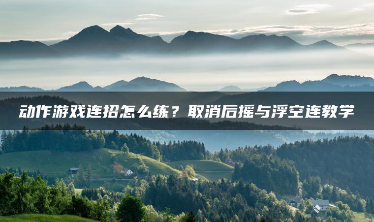 动作游戏连招怎么练？取消后摇与浮空连教学