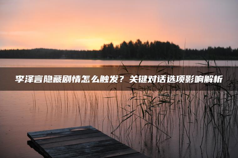 李泽言隐藏剧情怎么触发？关键对话选项影响解析