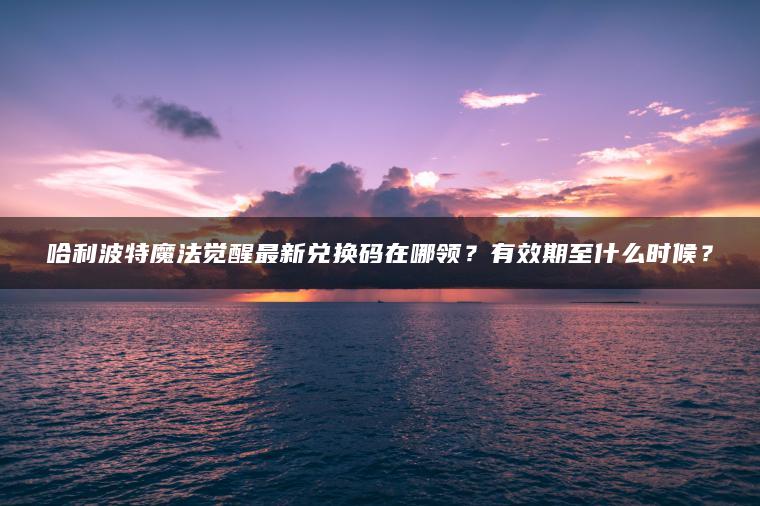 哈利波特魔法觉醒最新兑换码在哪领？有效期至什么时候？