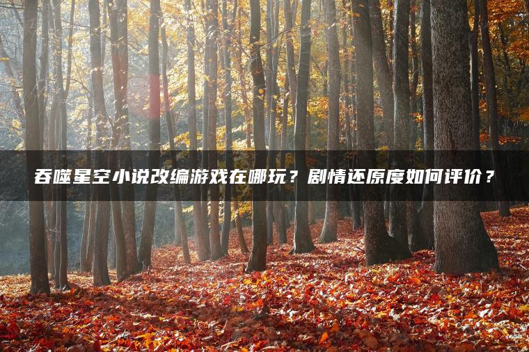 吞噬星空小说改编游戏在哪玩？剧情还原度如何评价？