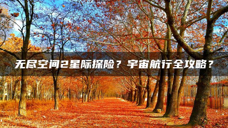 无尽空间2星际探险？宇宙航行全攻略？