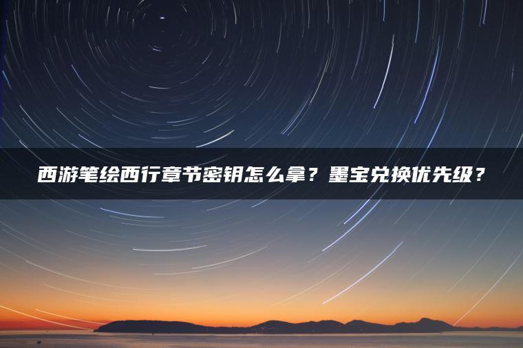 西游笔绘西行章节密钥怎么拿？墨宝兑换优先级？