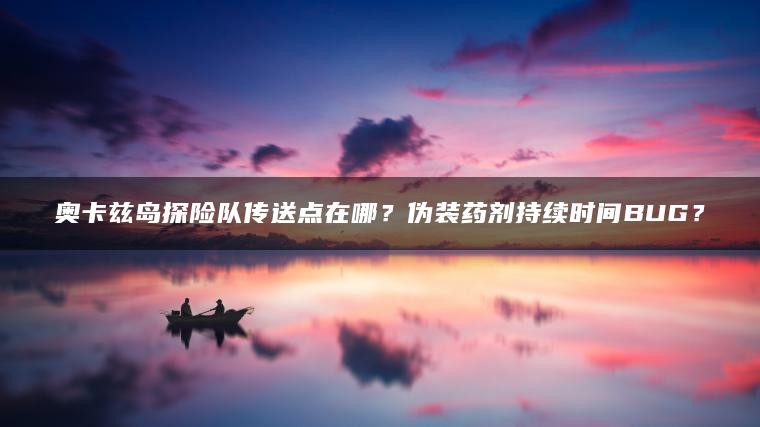 奥卡兹岛探险队传送点在哪？伪装药剂持续时间BUG？