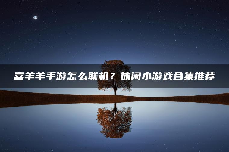 喜羊羊手游怎么联机？休闲小游戏合集推荐