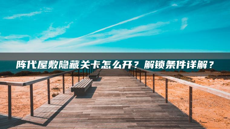 阵代屋敷隐藏关卡怎么开？解锁条件详解？