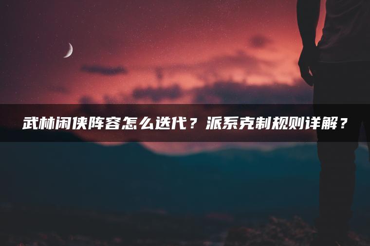 武林闲侠阵容怎么迭代？派系克制规则详解？