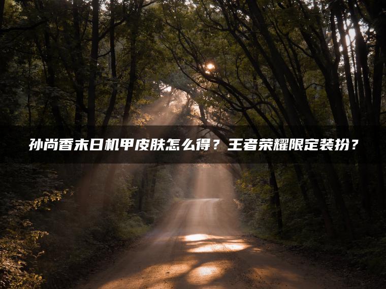 孙尚香末日机甲皮肤怎么得？王者荣耀限定装扮？