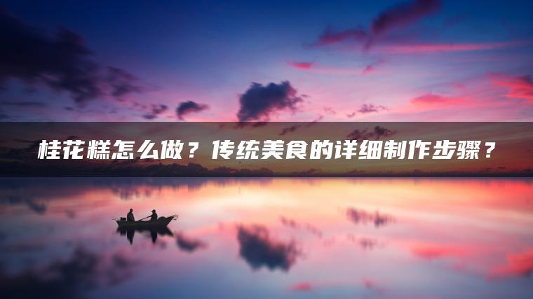 桂花糕怎么做？传统美食的详细制作步骤？