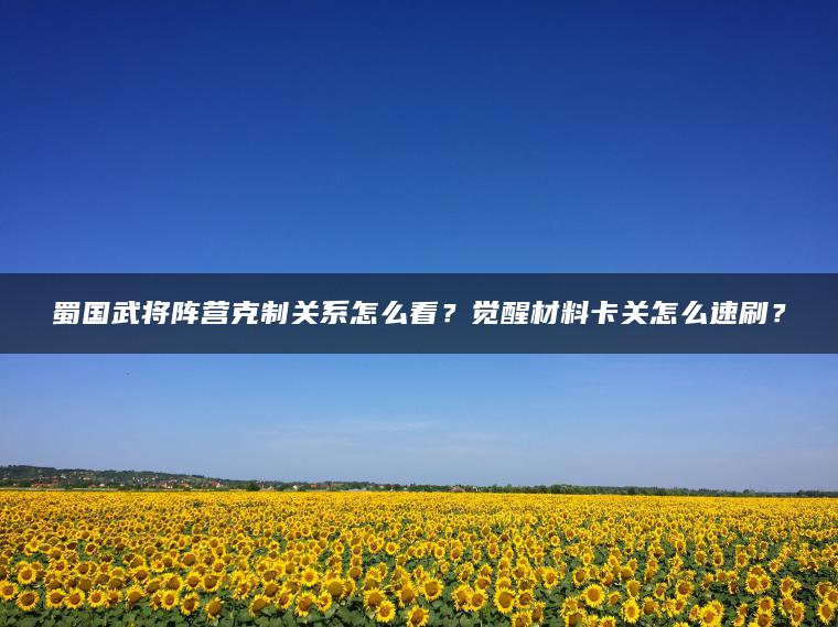 蜀国武将阵营克制关系怎么看？觉醒材料卡关怎么速刷？