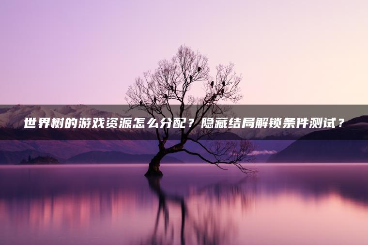 世界树的游戏资源怎么分配？隐藏结局解锁条件测试？